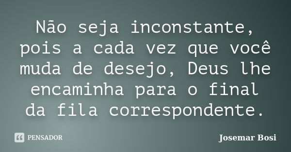 Não seja inconstante, pois a cada vez que você muda de desejo, Deus lhe encaminha para o final da fila correspondente.... Frase de Josemar Bosi.