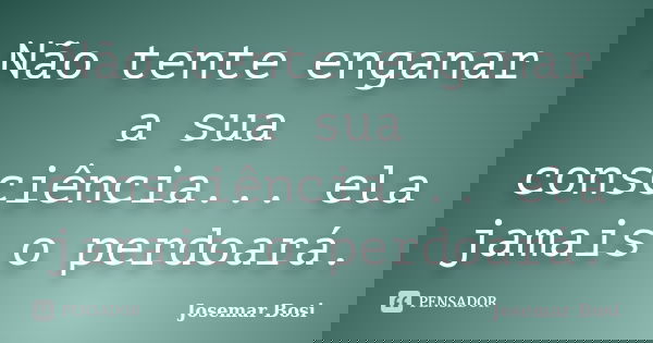 Não tente enganar a sua consciência... ela jamais o perdoará.... Frase de Josemar Bosi.