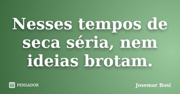 Nesses tempos de seca séria, nem ideias brotam.... Frase de Josemar Bosi.