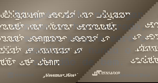 Ninguém está no lugar errado na hora errada, o errado sempre será o bandido e nunca o cidadão de bem.... Frase de Josemar Bosi.