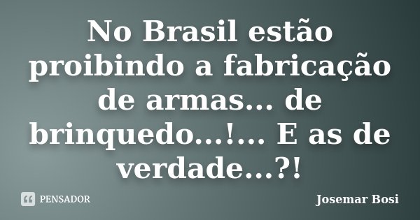 No Brasil estão proibindo a fabricação de armas... de brinquedo...!... E as de verdade...?!... Frase de Josemar Bosi.