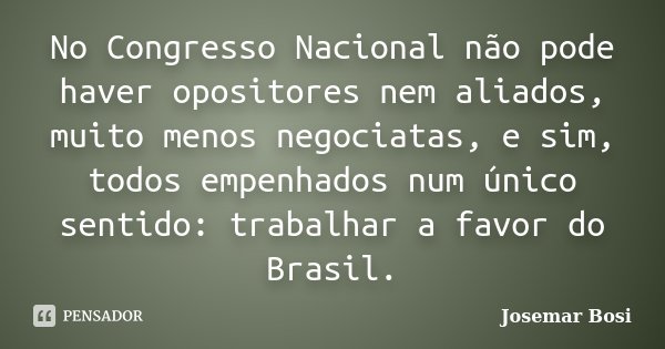 No Congresso Nacional não pode haver opositores nem aliados, muito menos negociatas, e sim, todos empenhados num único sentido: trabalhar a favor do Brasil.... Frase de Josemar Bosi.