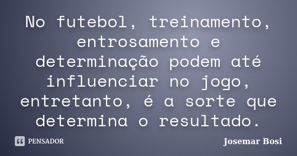 No futebol, treinamento, entrosamento e determinação podem até influenciar no jogo, entretanto, é a sorte que determina o resultado.... Frase de Josemar Bosi.