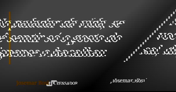 No paladar da vida, se você sentir só o gosto do sal, dispense o bacalhau.... Frase de Josemar Bosi.