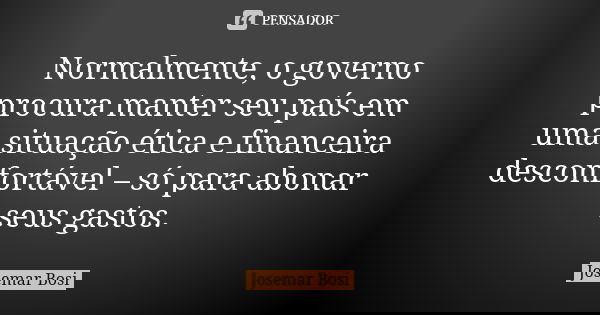 Normalmente, o governo procura manter seu país em uma situação ética e financeira desconfortável – só para abonar seus gastos.... Frase de Josemar Bosi.