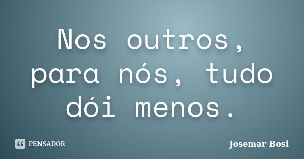 Nos outros, para nós, tudo dói menos.... Frase de Josemar Bosi.