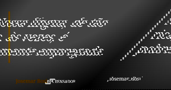 Nossa língua, de tão rica, às vezes, é pobremente empregada.... Frase de Josemar Bosi.