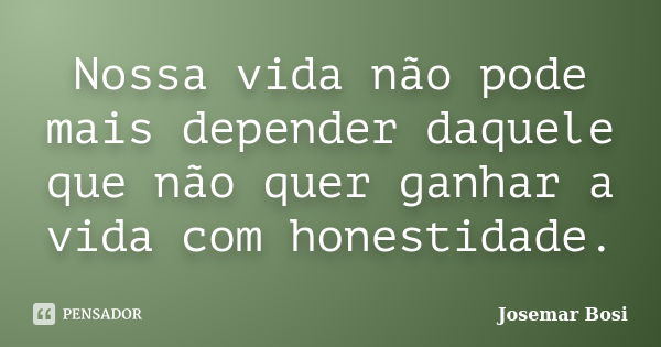 Nossa vida não pode mais depender daquele que não quer ganhar a vida com honestidade.... Frase de Josemar Bosi.