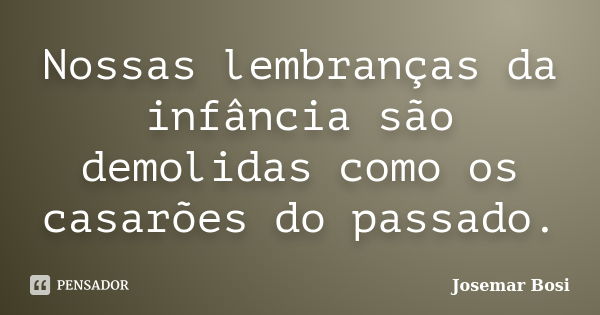 Nossas lembranças da infância são demolidas como os casarões do passado.... Frase de Josemar Bosi.