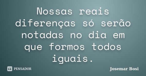 Nossas reais diferenças só serão notadas no dia em que formos todos iguais.... Frase de Josemar Bosi.