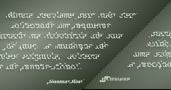 Nunca reclame por não ter alterado um pequeno parágrafo na história de sua vida, já que, a mudança de uma simples vírgula, altera a posição do ponto-final.... Frase de Josemar Bosi.