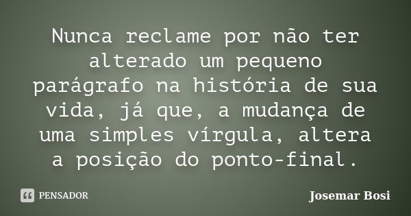 Nunca reclame por não ter alterado um pequeno parágrafo na história de sua vida, já que, a mudança de uma simples vírgula, altera a posição do ponto-final.... Frase de Josemar Bosi.