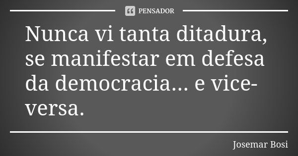 Nunca vi tanta ditadura, se manifestar em defesa da democracia... e vice-versa.... Frase de Josemar Bosi.