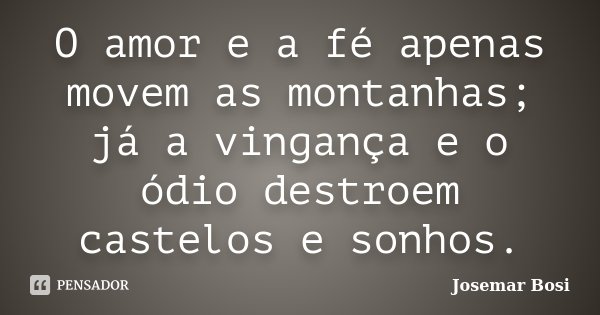 O amor e a fé apenas movem as montanhas; já a vingança e o ódio destroem castelos e sonhos.... Frase de Josemar Bosi.