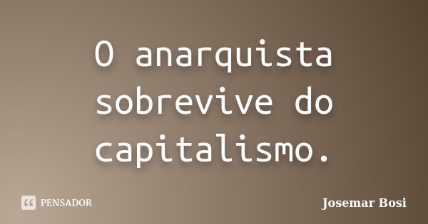 O anarquista sobrevive do capitalismo.... Frase de Josemar Bosi.