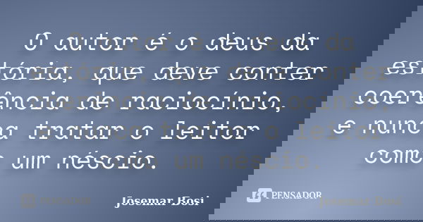 O autor é o deus da estória, que deve conter coerência de raciocínio, e nunca tratar o leitor como um néscio.... Frase de Josemar Bosi.