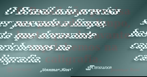 O Brasil não precisa ser passado a limpo, basta que doravante caprichemos na caligrafia.... Frase de Josemar Bosi.