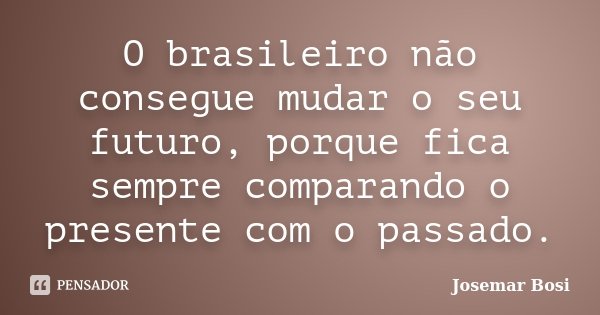 O brasileiro não consegue mudar o seu futuro, porque fica sempre comparando o presente com o passado.... Frase de Josemar Bosi.