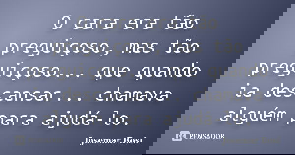 O cara era tão preguiçoso, mas tão preguiçoso... que quando ia descansar... chamava alguém para ajudá-lo.... Frase de Josemar Bosi.