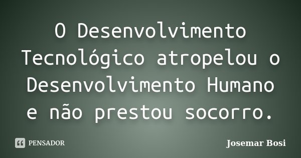 O Desenvolvimento Tecnológico atropelou o Desenvolvimento Humano e não prestou socorro.... Frase de Josemar Bosi.