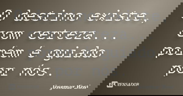 O destino existe, com certeza... porém é guiado por nós.... Frase de Josemar Bosi.