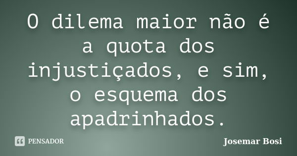 O dilema maior não é a quota dos injustiçados, e sim, o esquema dos apadrinhados.... Frase de Josemar Bosi.