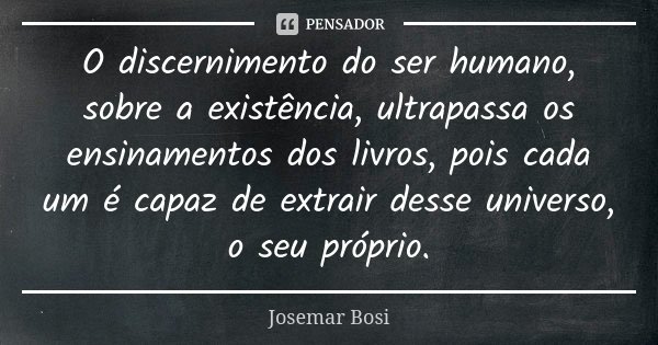 O discernimento do ser humano, sobre a existência, ultrapassa os ensinamentos dos livros, pois cada um é capaz de extrair desse universo, o seu próprio.... Frase de Josemar Bosi.