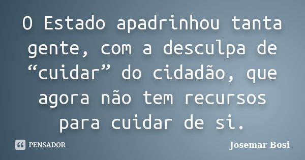 O Estado apadrinhou tanta gente, com a desculpa de “cuidar” do cidadão, que agora não tem recursos para cuidar de si.... Frase de Josemar Bosi.