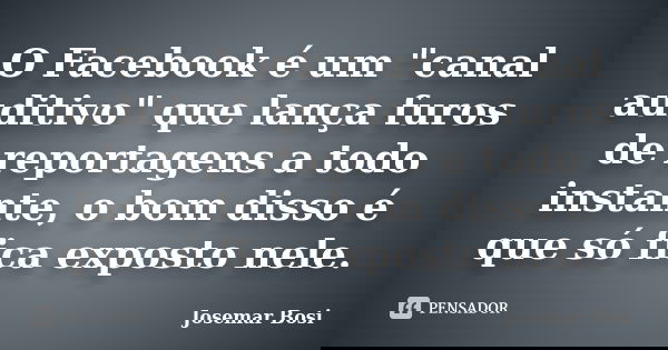 O Facebook é um "canal auditivo" que lança furos de reportagens a todo instante, o bom disso é que só fica exposto nele.... Frase de Josemar Bosi.