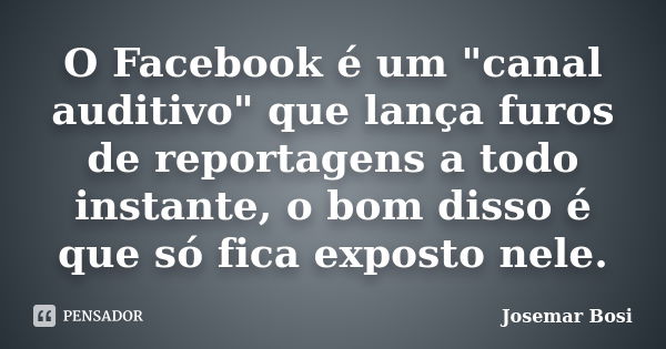 O Facebook é um "canal auditivo" que lança furos de reportagens a todo instante, o bom disso é que só fica exposto nele.... Frase de Josemar Bosi.