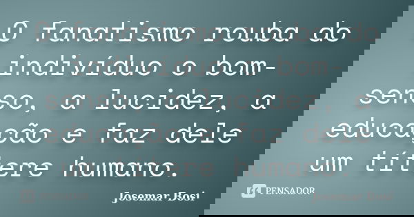 O fanatismo rouba do indivíduo o bom-senso, a lucidez, a educação e faz dele um títere humano.... Frase de Josemar Bosi.