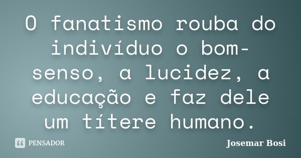 O fanatismo rouba do indivíduo o bom-senso, a lucidez, a educação e faz dele um títere humano.... Frase de Josemar Bosi.