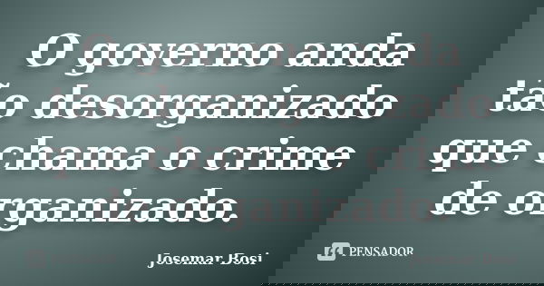 O governo anda tão desorganizado que chama o crime de organizado.... Frase de Josemar Bosi.