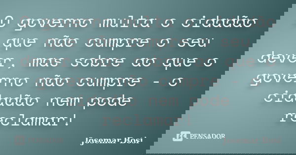 O governo multa o cidadão que não cumpre o seu dever, mas sobre ao que o governo não cumpre - o cidadão nem pode reclamar!... Frase de Josemar Bosi.