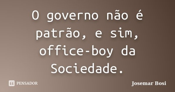 O governo não é patrão, e sim, office-boy da Sociedade.... Frase de Josemar Bosi.
