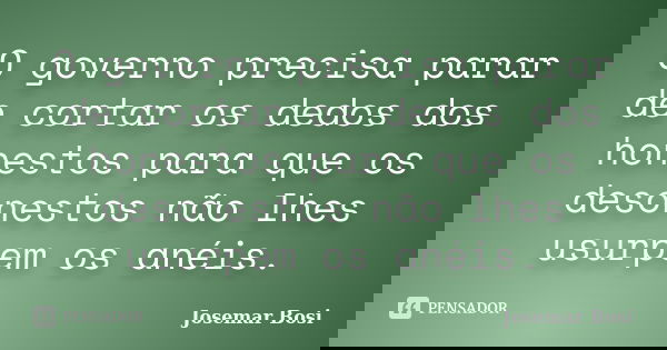 O governo precisa parar de cortar os dedos dos honestos para que os desonestos não lhes usurpem os anéis.... Frase de Josemar Bosi.