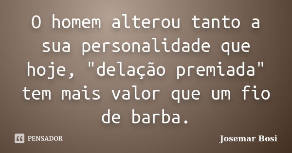 O homem alterou tanto a sua personalidade que hoje, "delação premiada" tem mais valor que um fio de barba.... Frase de Josemar Bosi.