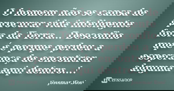 O homem não se cansa de procurar vida inteligente fora da Terra... Desconfio que é porque perdeu a esperança de encontrar alguma aqui dentro...!... Frase de Josemar Bosi.