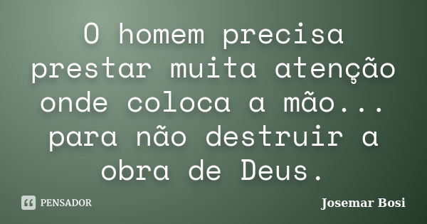 O homem precisa prestar muita atenção onde coloca a mão... para não destruir a obra de Deus.... Frase de Josemar Bosi.