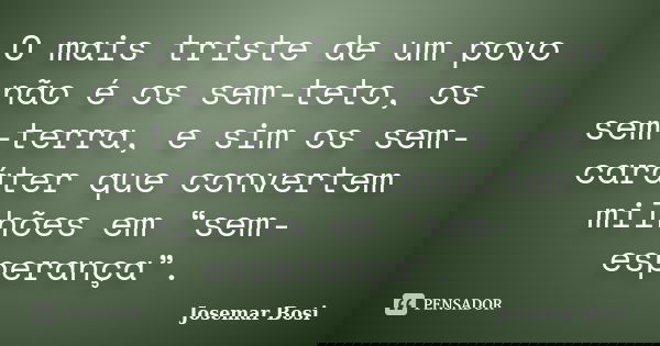 O mais triste de um povo não é os sem-teto, os sem-terra, e sim os sem-caráter que convertem milhões em “sem-esperança”.... Frase de Josemar Bosi.