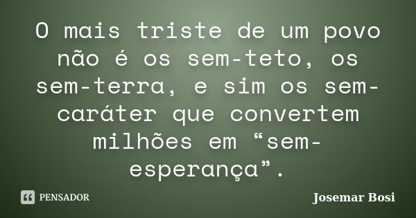 O mais triste de um povo não é os sem-teto, os sem-terra, e sim os sem-caráter que convertem milhões em “sem-esperança”.... Frase de Josemar Bosi.