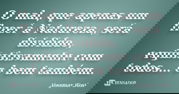 O mal, que apenas um fizer à Natureza, será dividido, equitativamente com todos... o bem também.... Frase de Josemar Bosi.