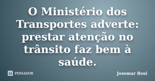 O Ministério dos Transportes adverte: prestar atenção no trânsito faz bem à saúde.... Frase de Josemar Bosi.