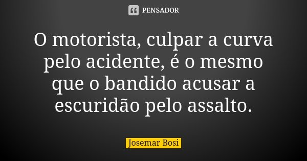 O motorista, culpar a curva pelo acidente, é o mesmo que o bandido acusar a escuridão pelo assalto.... Frase de Josemar Bosi.