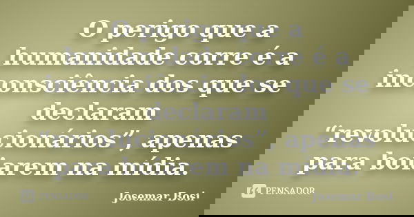 O perigo que a humanidade corre é a inconsciência dos que se declaram “revolucionários”, apenas para boiarem na mídia.... Frase de Josemar Bosi.