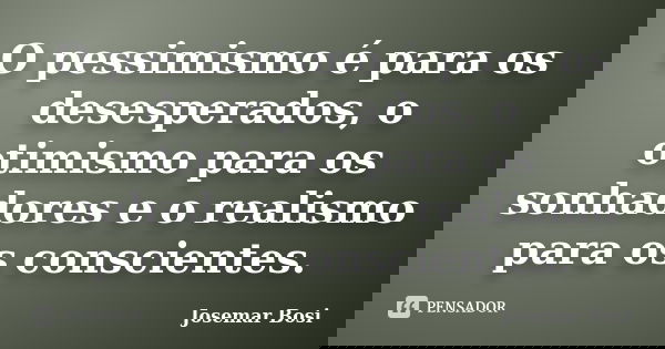 O pessimismo é para os desesperados, o otimismo para os sonhadores e o realismo para os conscientes.... Frase de Josemar Bosi.