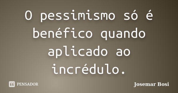 O pessimismo só é benéfico quando aplicado ao incrédulo.... Frase de Josemar Bosi.