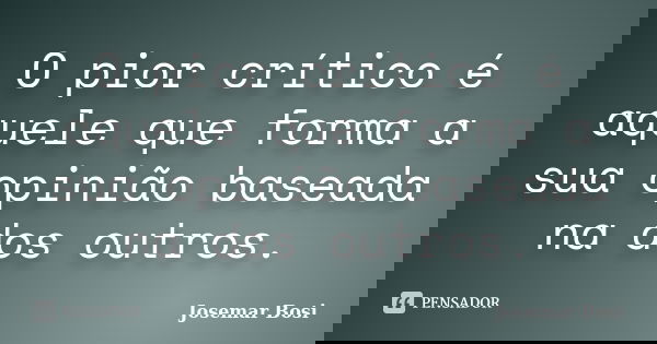 O pior crítico é aquele que forma a sua opinião baseada na dos outros.... Frase de Josemar Bosi.