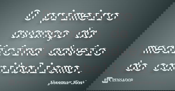 O primeiro avanço da medicina adveio do canibalismo.... Frase de Josemar Bosi.