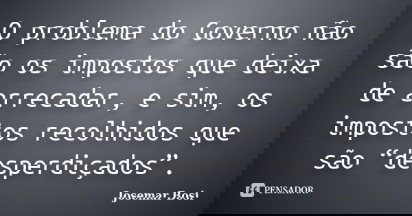 O problema do Governo não são os impostos que deixa de arrecadar, e sim, os impostos recolhidos que são “desperdiçados”.... Frase de Josemar Bosi.